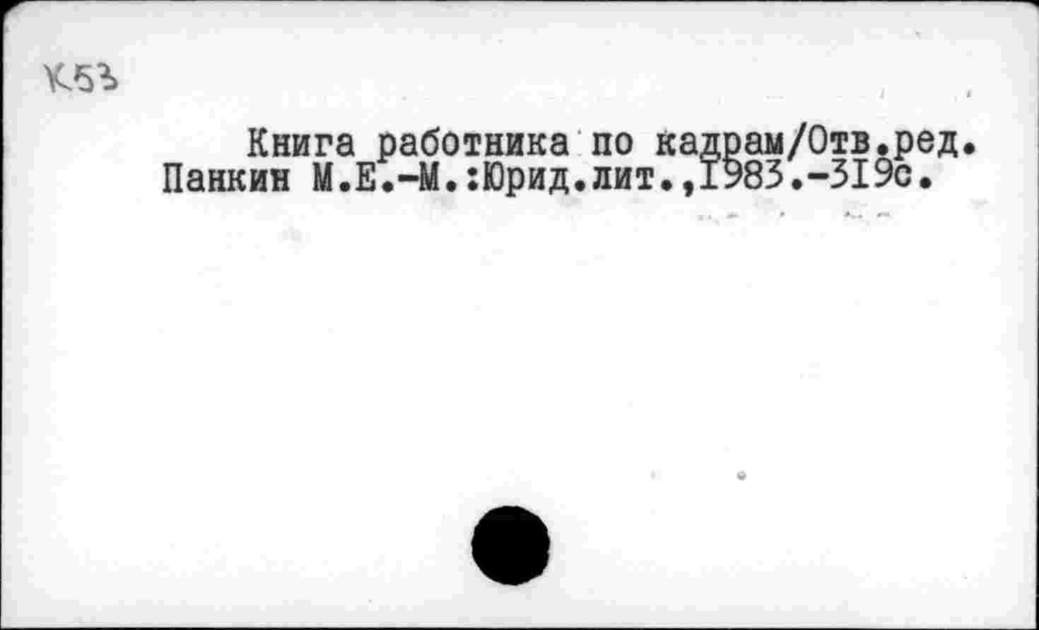 ﻿
Книга работника по кадрам/Отв.ред Панкин М .Е .-М.:Юрид.лит.,1983.-319с.